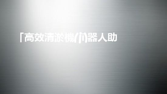 「高效清淤機(jī)器人助力河道暢通，實現(xiàn)生態(tài)共贏！」